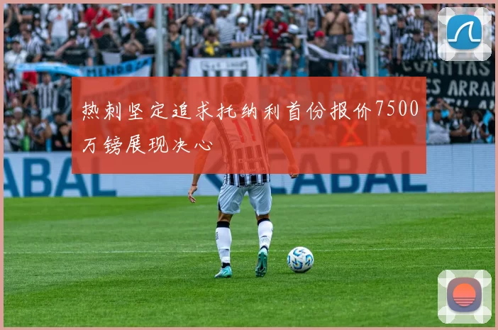 热刺坚定追求托纳利首份报价7500万镑展现决心