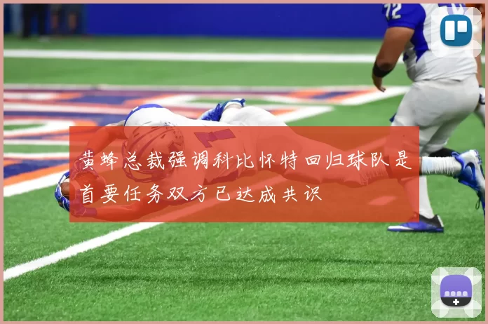 黄蜂总裁强调科比怀特回归球队是首要任务双方已达成共识