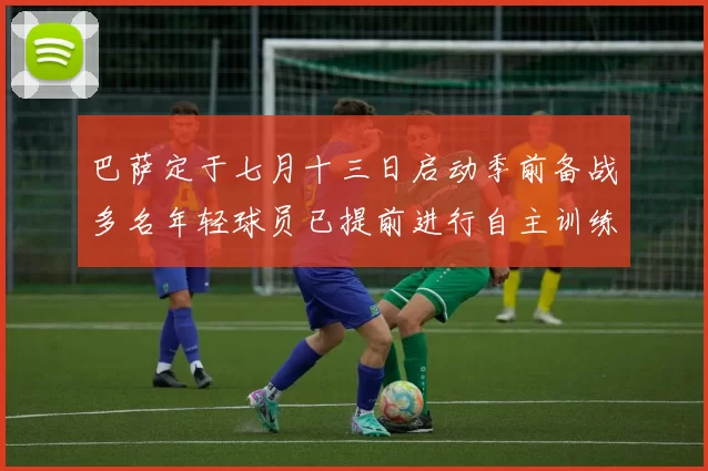 巴萨定于七月十三日启动季前备战多名年轻球员已提前进行自主训练