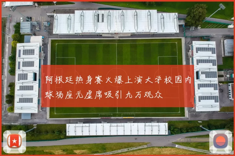 阿根廷热身赛火爆上演大学校园内球场座无虚席吸引九万观众
