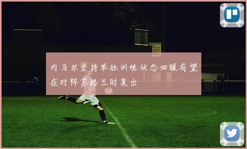 内马尔坚持单独训练状态回暖有望在对阵苏格兰时复出
